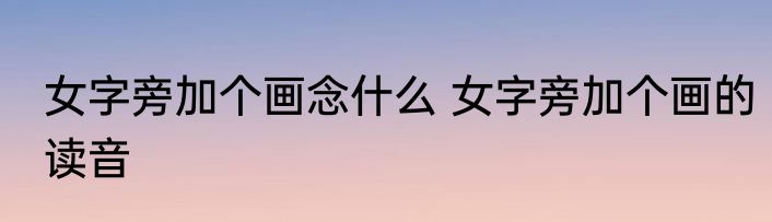 女字旁加个画念什么 女字旁加个画的读音