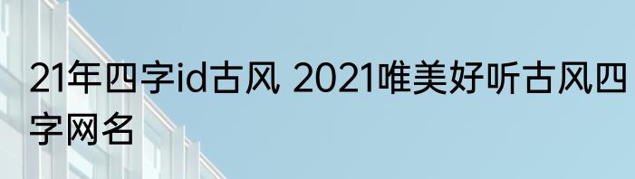 21年四字id古风 2021唯美好听古风四字网名