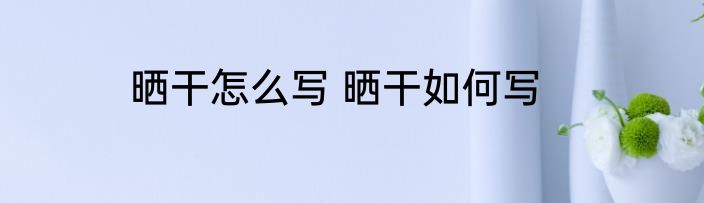 晒干怎么写 晒干如何写