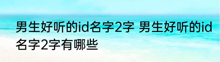 男生好听的id名字2字 男生好听的id名字2字有哪些