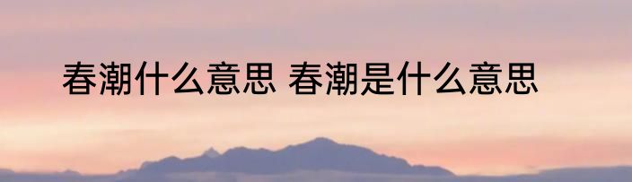 春潮什么意思 春潮是什么意思