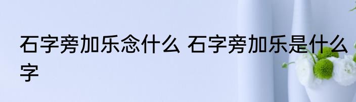 石字旁加乐念什么 石字旁加乐是什么字