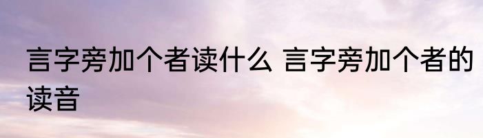 言字旁加个者读什么 言字旁加个者的读音
