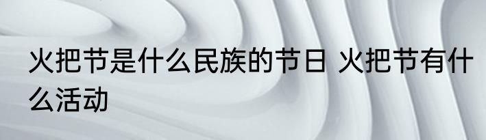 火把节是什么民族的节日 火把节有什么活动
