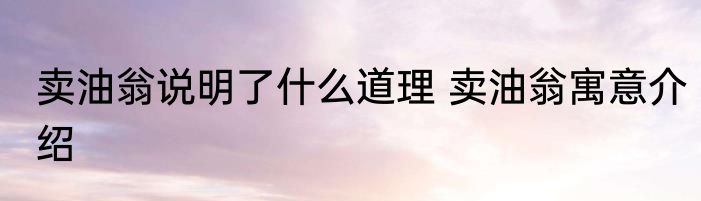 卖油翁说明了什么道理 卖油翁寓意介绍