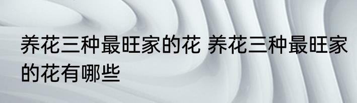 养花三种最旺家的花 养花三种最旺家的花有哪些