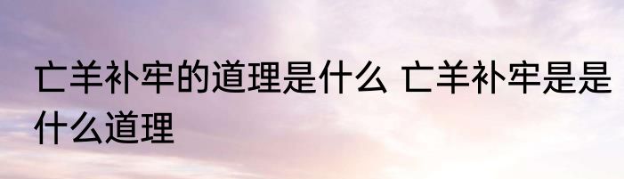 亡羊补牢的道理是什么 亡羊补牢是是什么道理