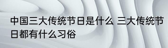 中国三大传统节日是什么 三大传统节日都有什么习俗