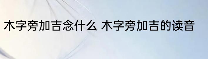 木字旁加吉念什么 木字旁加吉的读音