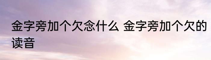 金字旁加个欠念什么 金字旁加个欠的读音