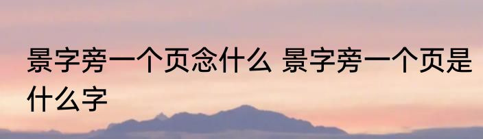 景字旁一个页念什么 景字旁一个页是什么字