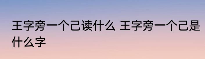 王字旁一个己读什么 王字旁一个己是什么字