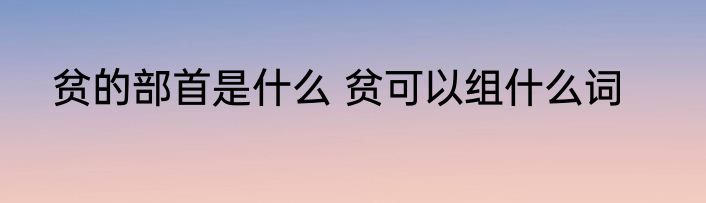 贫的部首是什么 贫可以组什么词