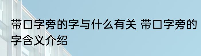 带口字旁的字与什么有关 带口字旁的字含义介绍