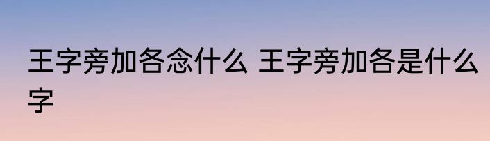 王字旁加各念什么 王字旁加各是什么字