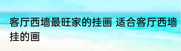 客厅西墙最旺家的挂画 适合客厅西墙挂的画