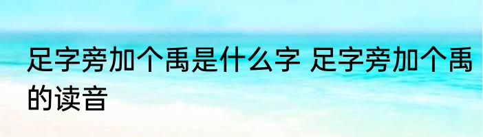 足字旁加个禹是什么字 足字旁加个禹的读音