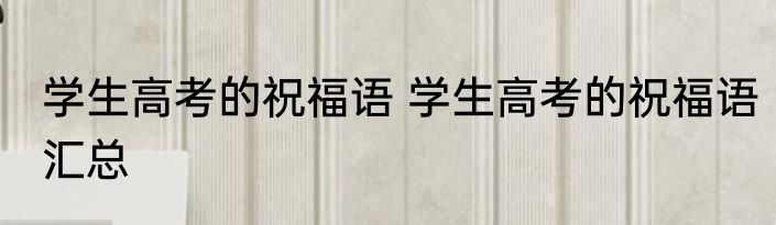 学生高考的祝福语 学生高考的祝福语汇总