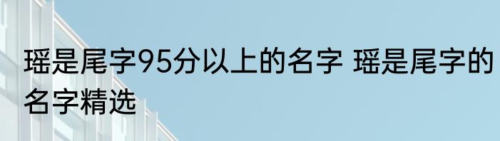 瑶是尾字95分以上的名字 瑶是尾字的名字精选