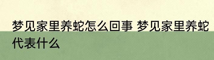 梦见家里养蛇怎么回事 梦见家里养蛇代表什么