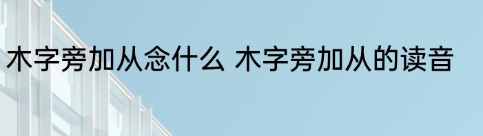 木字旁加从念什么 木字旁加从的读音