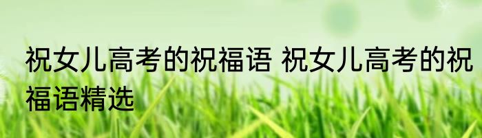 祝女儿高考的祝福语 祝女儿高考的祝福语精选