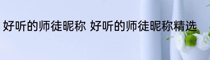 好听的师徒昵称 好听的师徒昵称精选