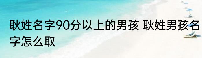 耿姓名字90分以上的男孩 耿姓男孩名字怎么取