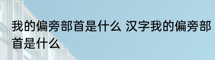 我的偏旁部首是什么 汉字我的偏旁部首是什么
