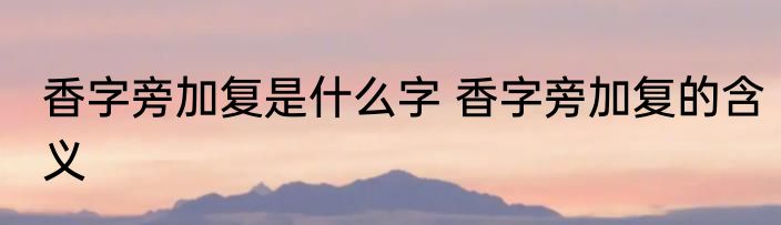 香字旁加复是什么字 香字旁加复的含义