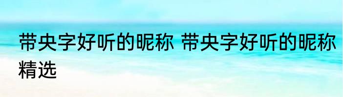 带央字好听的昵称 带央字好听的昵称精选