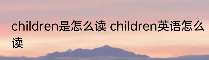 children是怎么读 children英语怎么读