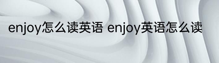 enjoy怎么读英语 enjoy英语怎么读