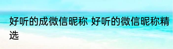 好听的成微信昵称 好听的微信昵称精选