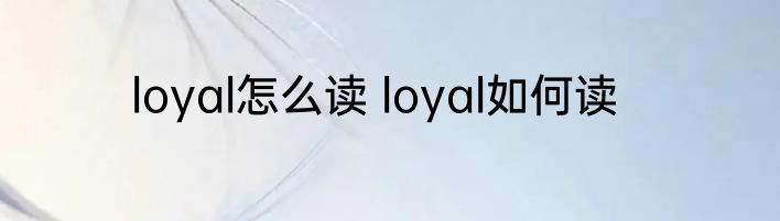 loyal怎么读 loyal如何读