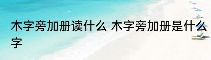 木字旁加册读什么 木字旁加册是什么字