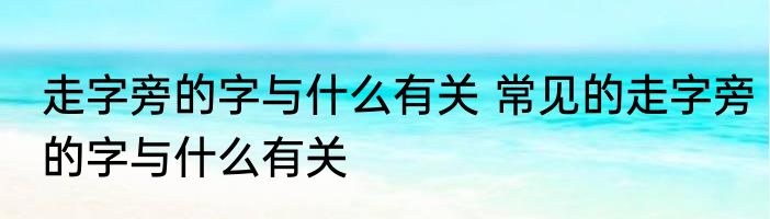 走字旁的字与什么有关 常见的走字旁的字与什么有关