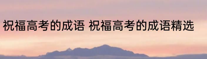 祝福高考的成语 祝福高考的成语精选