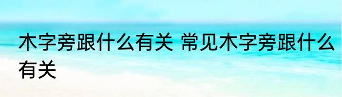 木字旁跟什么有关 常见木字旁跟什么有关