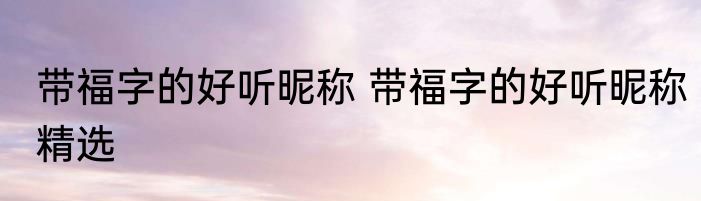 带福字的好听昵称 带福字的好听昵称精选