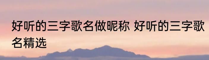 好听的三字歌名做昵称 好听的三字歌名精选