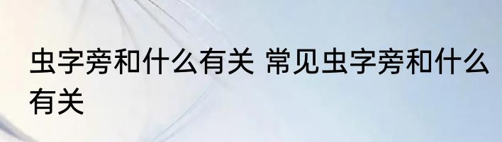 虫字旁和什么有关 常见虫字旁和什么有关