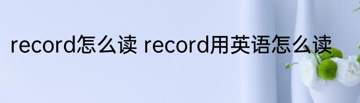 record怎么读 record用英语怎么读