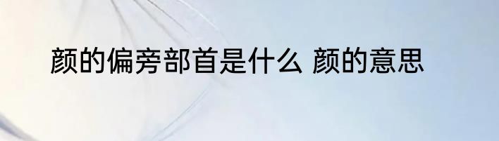 颜的偏旁部首是什么 颜的意思
