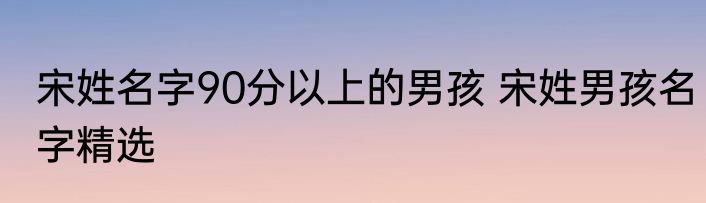 宋姓名字90分以上的男孩 宋姓男孩名字精选