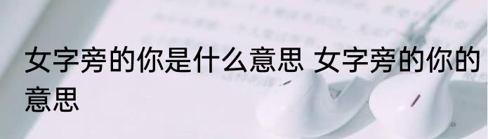 女字旁的你是什么意思 女字旁的你的意思