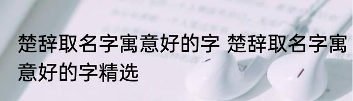 楚辞取名字寓意好的字 楚辞取名字寓意好的字精选