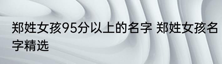 郑姓女孩95分以上的名字 郑姓女孩名字精选