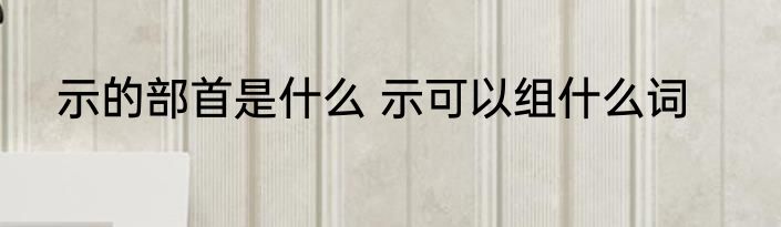 示的部首是什么 示可以组什么词