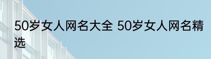 50岁女人网名大全 50岁女人网名精选